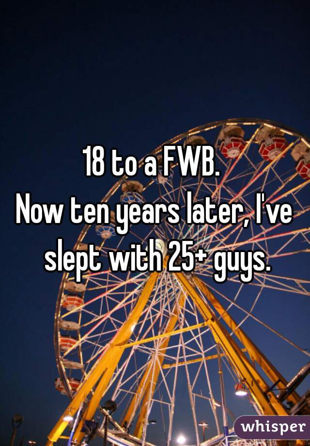 18 to a FWB. 
Now ten years later, I've slept with 25+ guys.