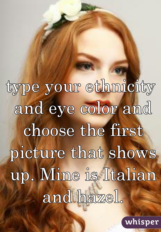 type your ethnicity and eye color and choose the first picture that shows up. Mine is Italian and hazel.