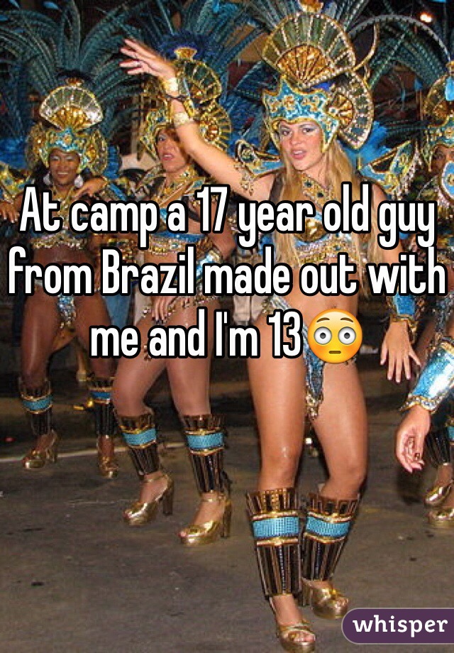At camp a 17 year old guy from Brazil made out with me and I'm 13😳 