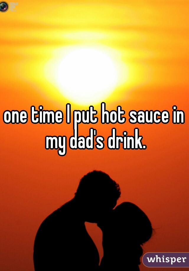 one time I put hot sauce in my dad's drink.