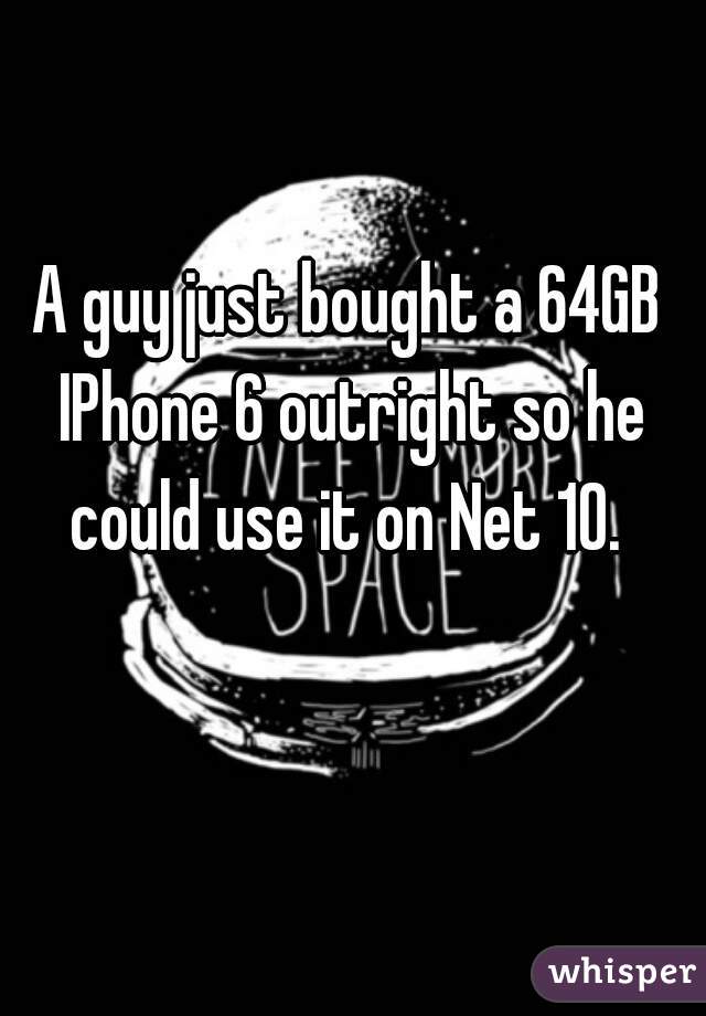 A guy just bought a 64GB IPhone 6 outright so he could use it on Net 10. 