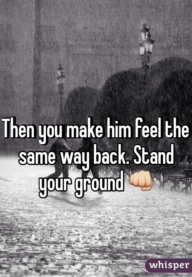 Then you make him feel the same way back. Stand your ground 👊