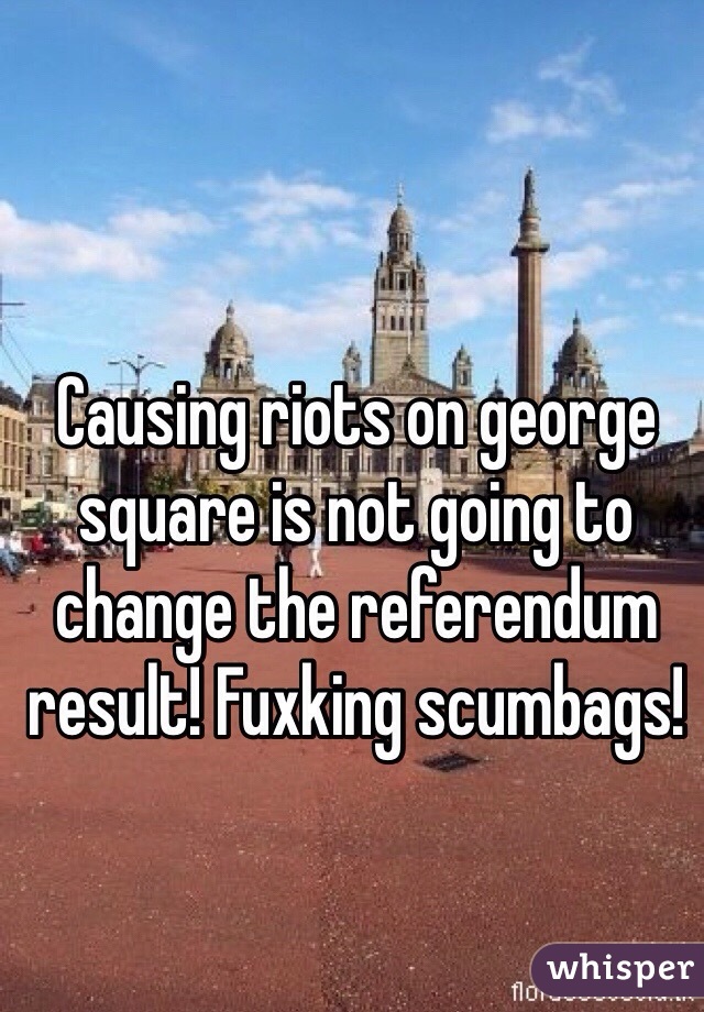 Causing riots on george square is not going to change the referendum result! Fuxking scumbags! 