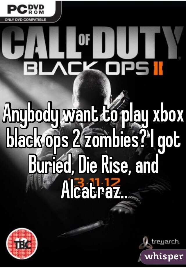 Anybody want to play xbox black ops 2 zombies? I got Buried, Die Rise, and Alcatraz.. 