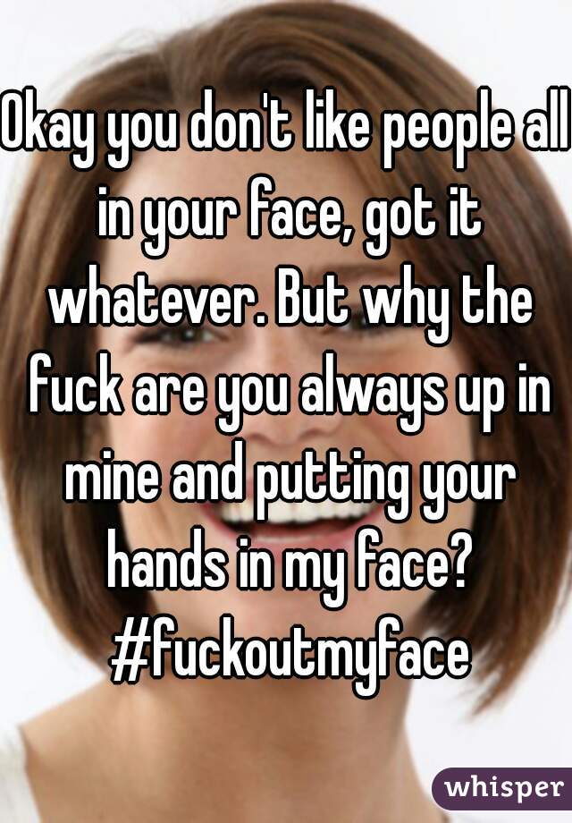 Okay you don't like people all in your face, got it whatever. But why the fuck are you always up in mine and putting your hands in my face? #fuckoutmyface