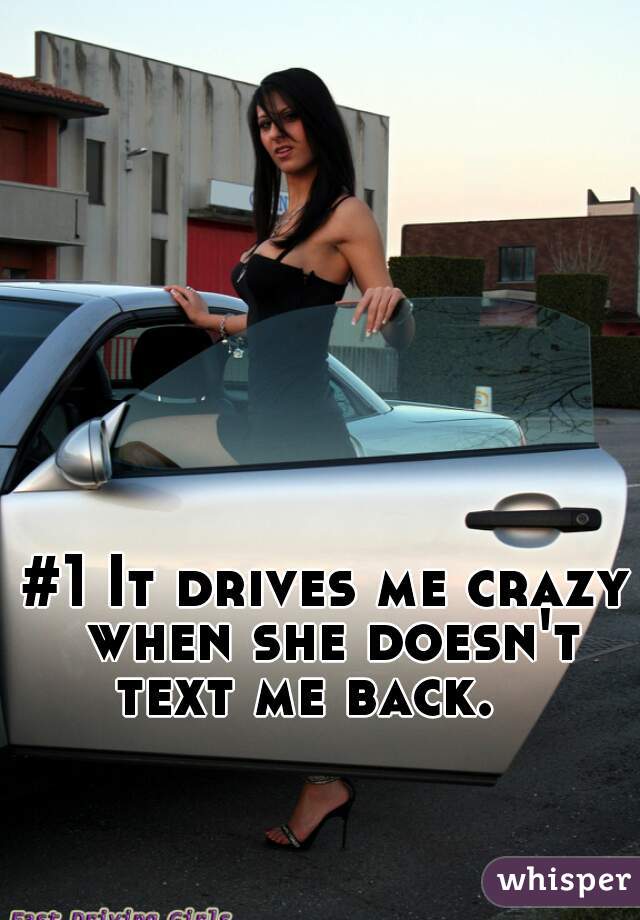 #1 It drives me crazy when she doesn't text me back.   