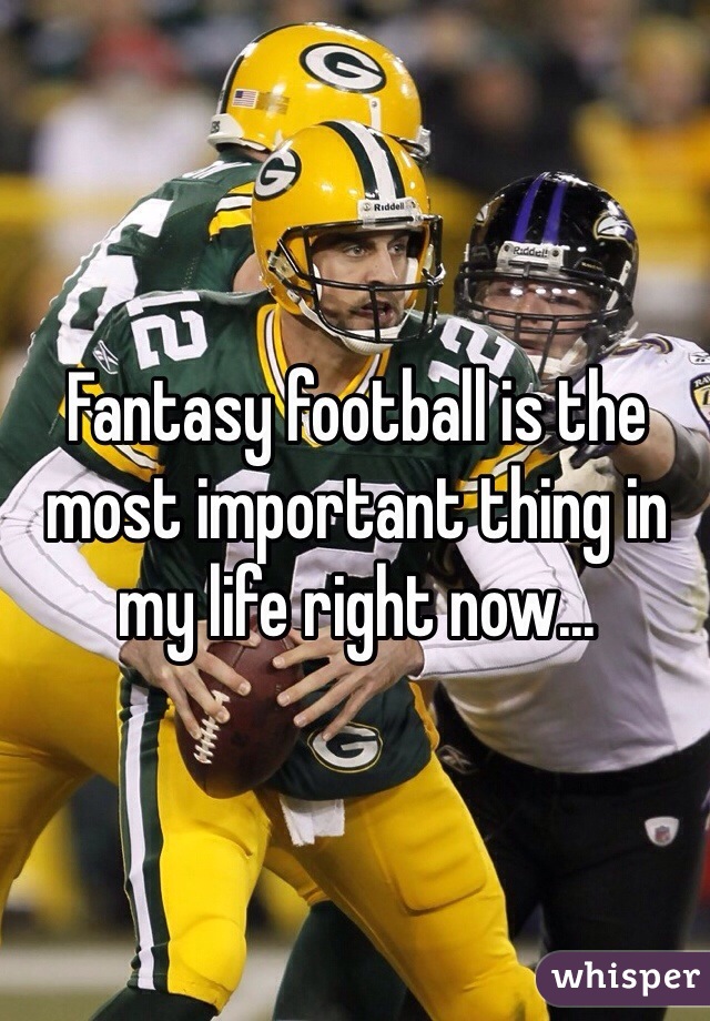 Fantasy football is the most important thing in my life right now...