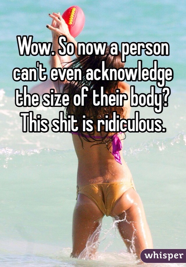 Wow. So now a person can't even acknowledge the size of their body? This shit is ridiculous. 