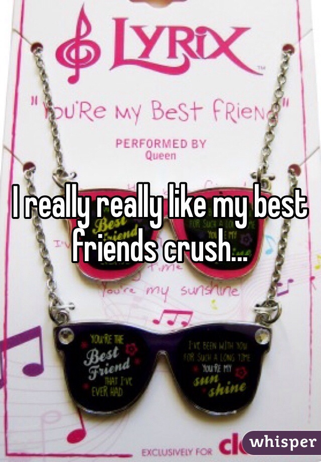 I really really like my best friends crush...