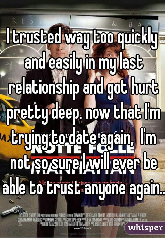 I trusted way too quickly and easily in my last relationship and got hurt pretty deep. now that I'm trying to date again,  I'm not so sure I will ever be able to trust anyone again...
