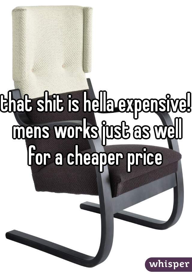 that shit is hella expensive! mens works just as well for a cheaper price 