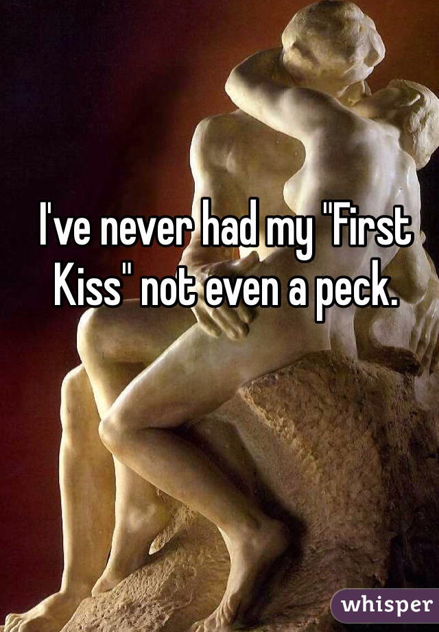 I've never had my "First Kiss" not even a peck. 