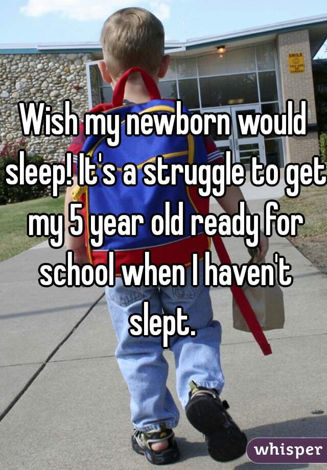 Wish my newborn would sleep! It's a struggle to get my 5 year old ready for school when I haven't slept. 
