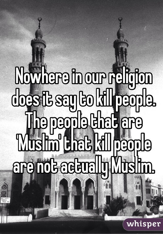 Nowhere in our religion does it say to kill people. The people that are 'Muslim' that kill people are not actually Muslim. 