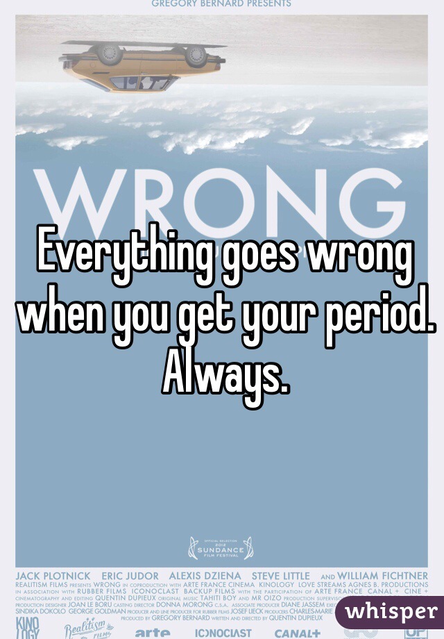 Everything goes wrong when you get your period. Always.