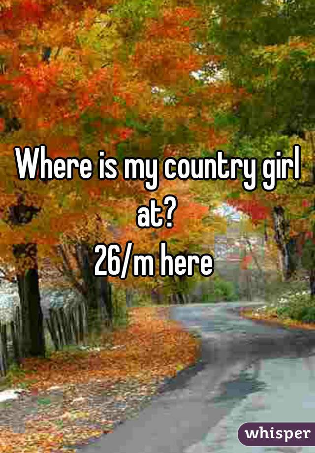 Where is my country girl at? 
26/m here 