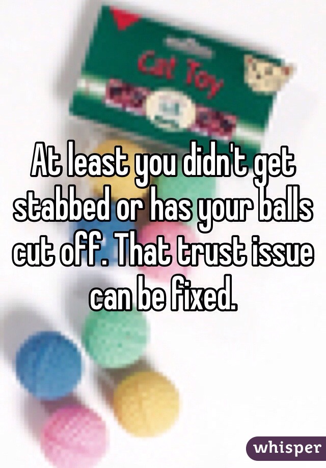 At least you didn't get stabbed or has your balls cut off. That trust issue can be fixed. 
