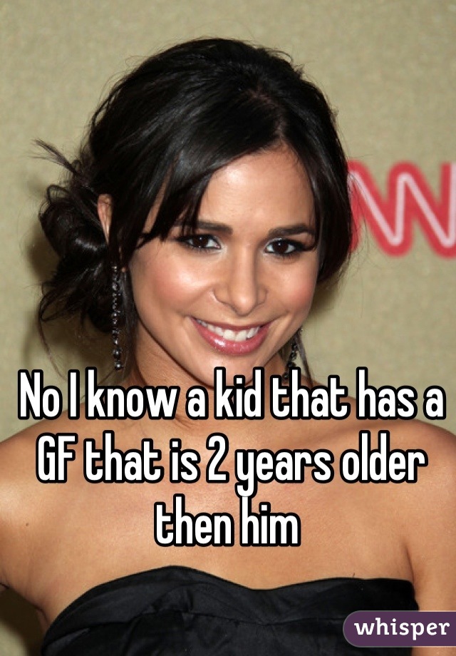 No I know a kid that has a GF that is 2 years older then him 