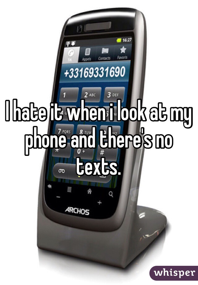 I hate it when i look at my phone and there's no texts.