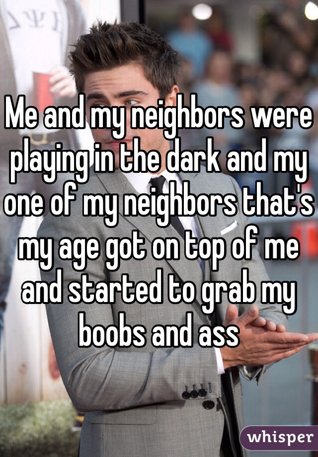 Me and my neighbors were playing in the dark and my one of my neighbors that's my age got on top of me and started to grab my boobs and ass 
