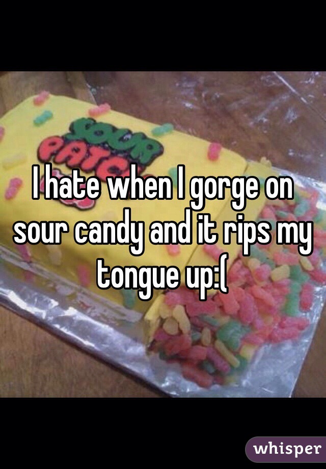 I hate when I gorge on sour candy and it rips my tongue up:(