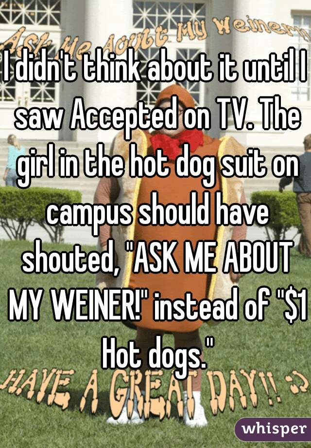 I didn't think about it until I saw Accepted on TV. The girl in the hot dog suit on campus should have shouted, "ASK ME ABOUT MY WEINER!" instead of "$1 Hot dogs."