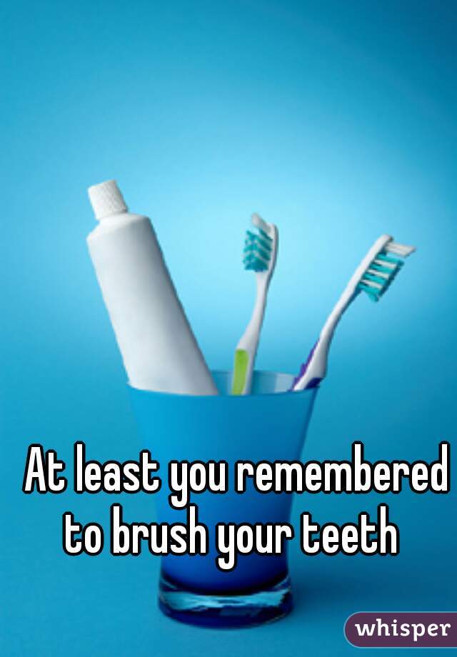 At least you remembered to brush your teeth  
