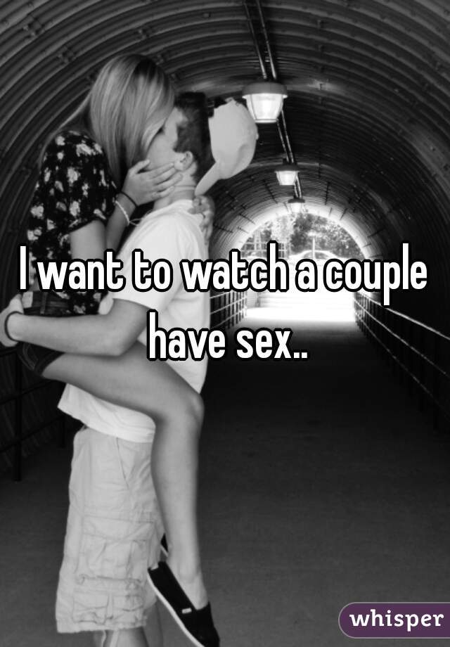 I want to watch a couple have sex..