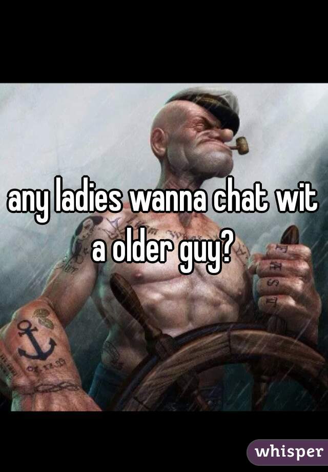 any ladies wanna chat wit a older guy? 