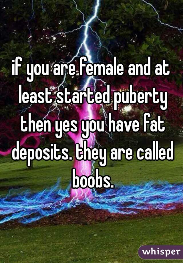 if you are female and at least started puberty then yes you have fat deposits. they are called boobs.