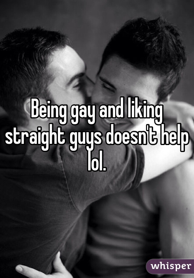 Being gay and liking straight guys doesn't help lol. 