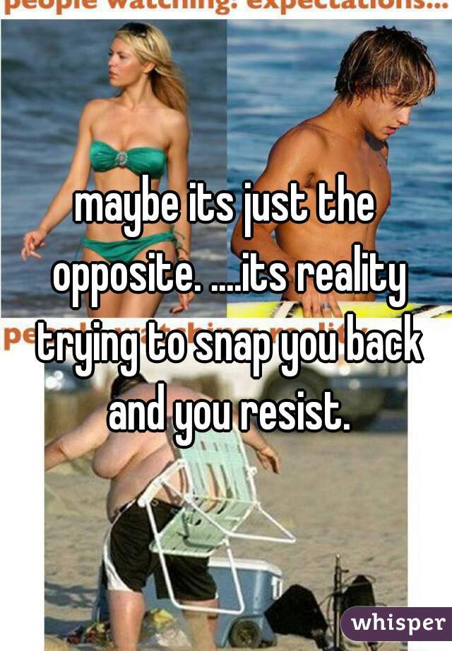 maybe its just the opposite. ....its reality trying to snap you back and you resist.