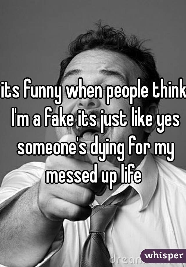 its funny when people think I'm a fake its just like yes someone's dying for my messed up life 