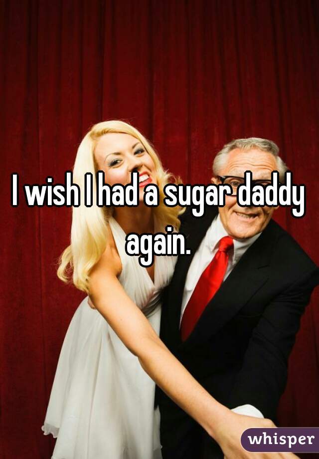 I wish I had a sugar daddy again. 