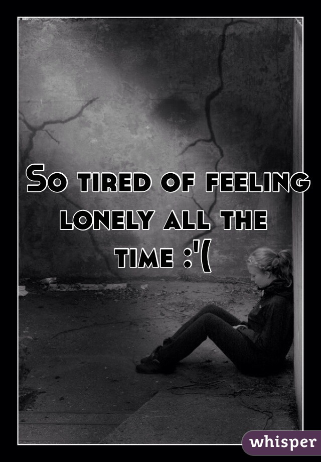  So tired of feeling lonely all the time :'(