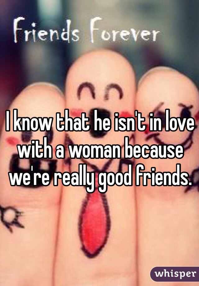 I know that he isn't in love with a woman because we're really good friends. 