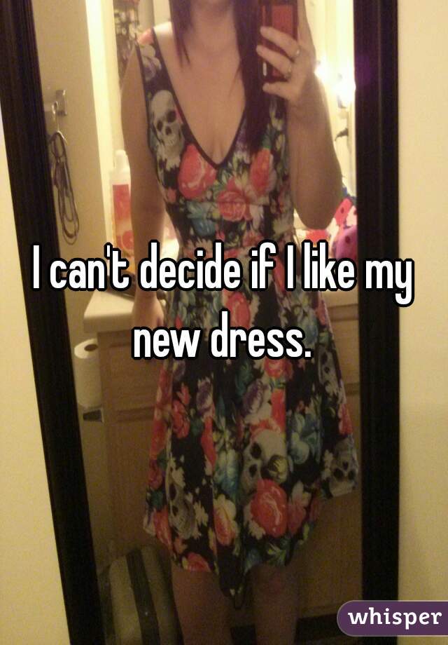 I can't decide if I like my new dress. 