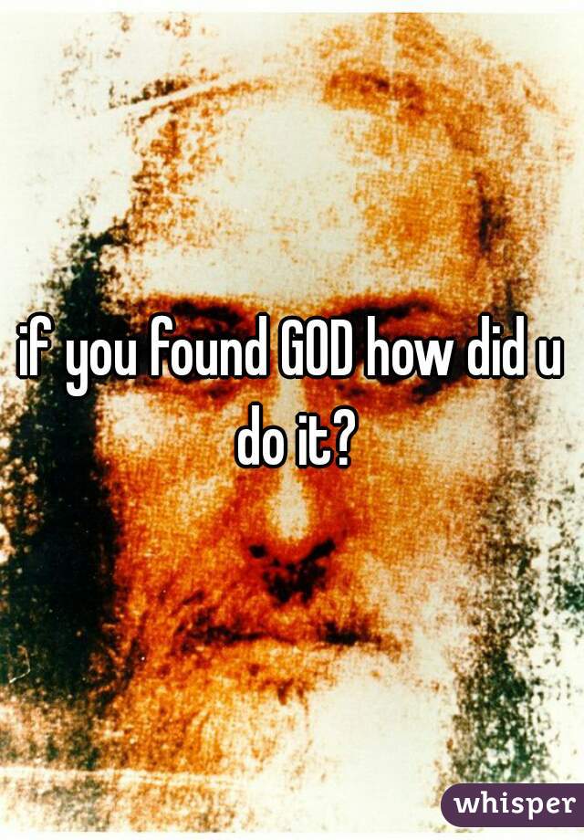 if you found GOD how did u do it?