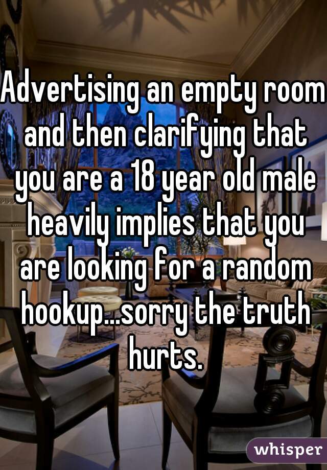 Advertising an empty room and then clarifying that you are a 18 year old male heavily implies that you are looking for a random hookup...sorry the truth hurts.