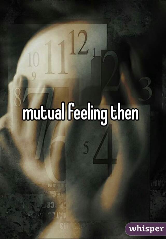 mutual feeling then 