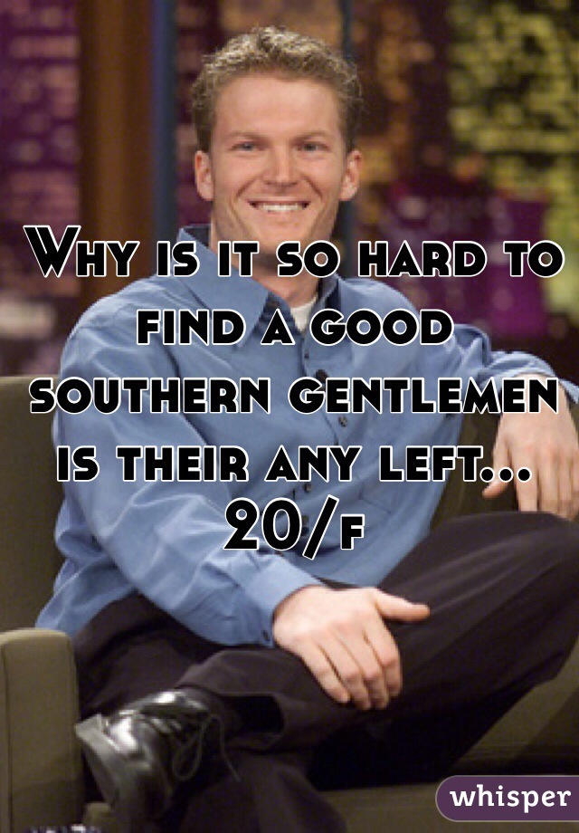 Why is it so hard to find a good southern gentlemen is their any left... 20/f