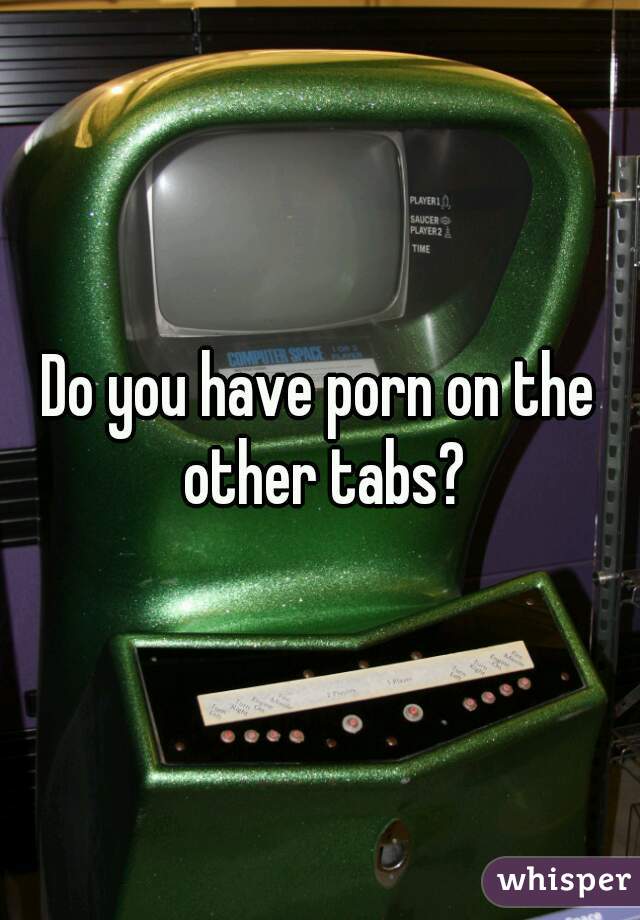 Do you have porn on the other tabs?