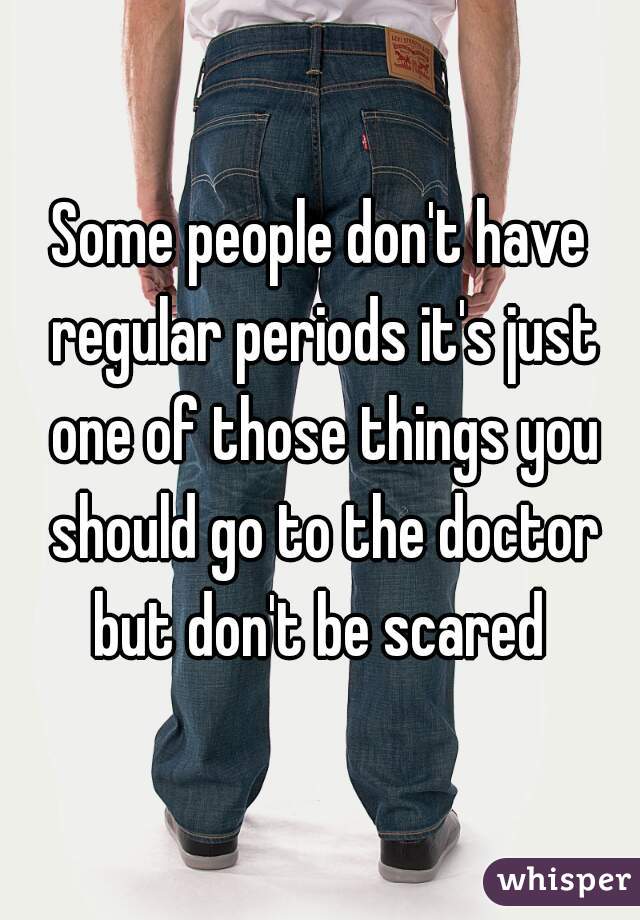 Some people don't have regular periods it's just one of those things you should go to the doctor but don't be scared 