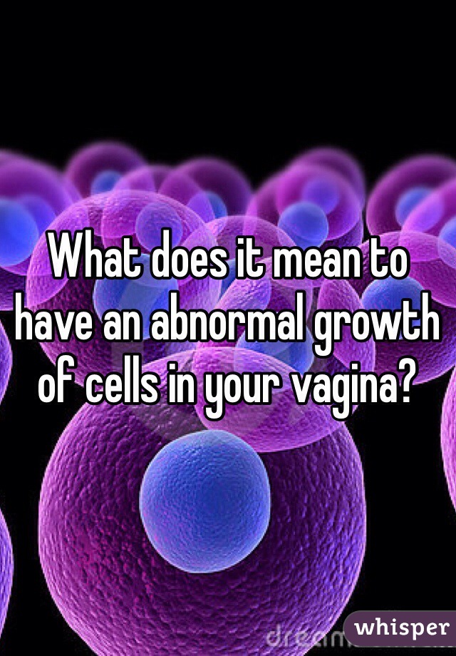 What does it mean to have an abnormal growth of cells in your vagina? 