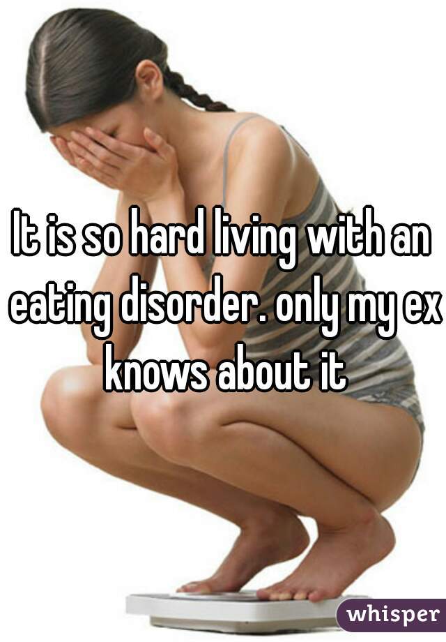 It is so hard living with an eating disorder. only my ex knows about it