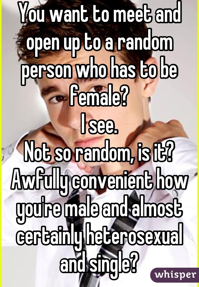 You want to meet and open up to a random person who has to be female?
I see.
Not so random, is it?
Awfully convenient how you're male and almost certainly heterosexual and single?