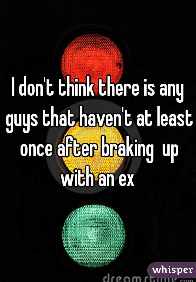 I don't think there is any guys that haven't at least once after braking  up with an ex 