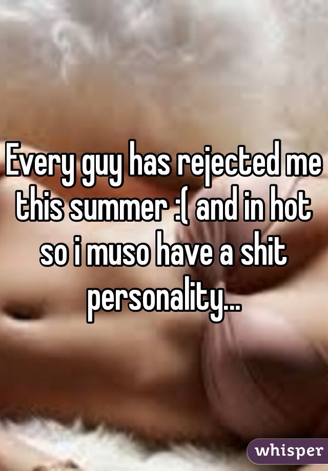 Every guy has rejected me this summer :( and in hot so i muso have a shit personality...