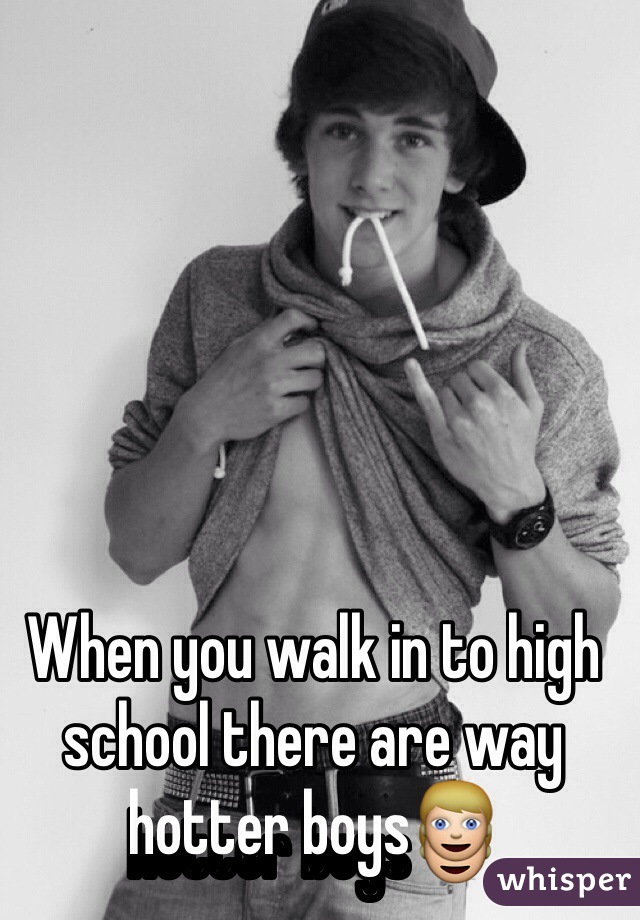When you walk in to high school there are way hotter boys👱