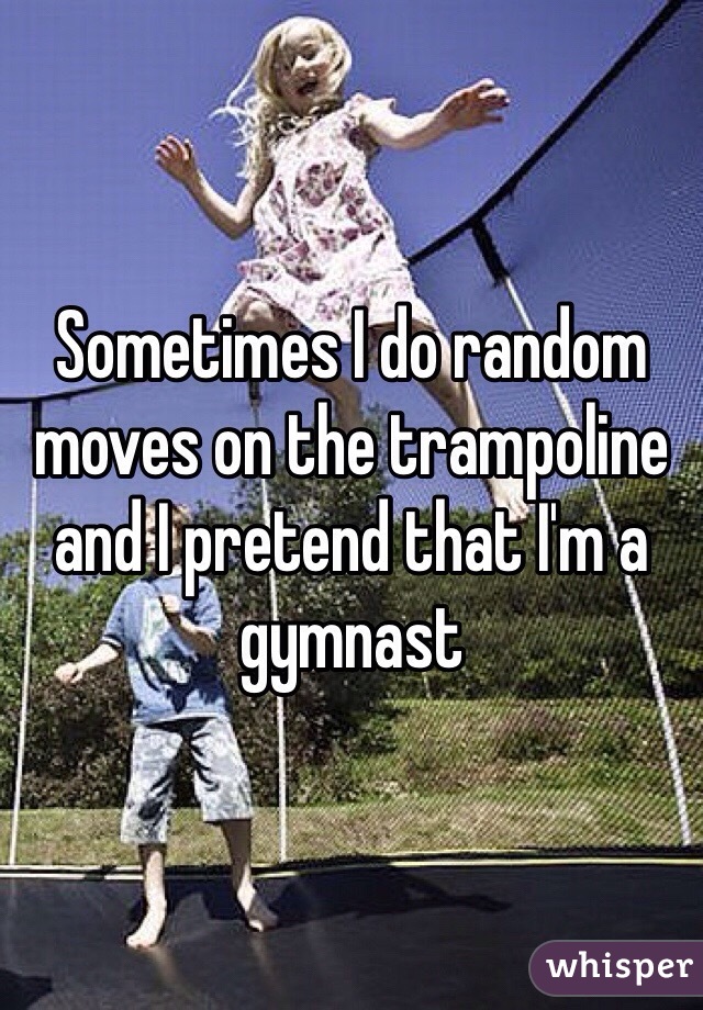Sometimes I do random moves on the trampoline and I pretend that I'm a gymnast 